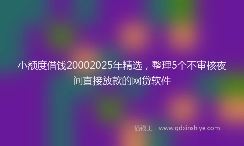 小额度借钱20002025年精选，整理5个不审核夜间直接放款的网贷软件