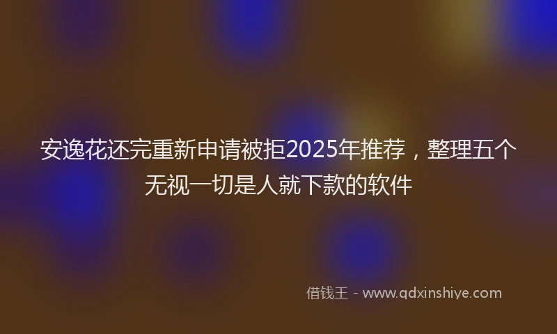 安逸花还完重新申请被拒2025年推荐,整理五个无视一切是人就下款的软件