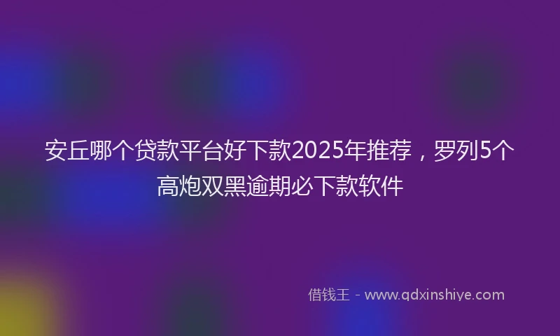 安丘哪个贷款平台好下款2025年推荐，罗列5个高炮双黑逾期必下款软件