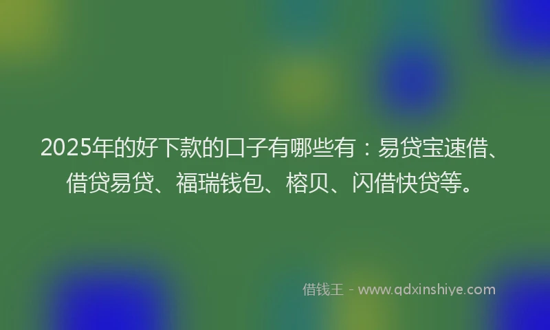 2025年的好下款的口子有哪些有：易贷宝速借、借贷易贷、福瑞钱包、榕贝、闪借快贷等。