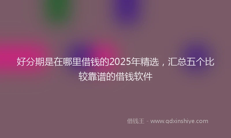 好分期是在哪里借钱的2025年精选，汇总五个比较靠谱的借钱软件