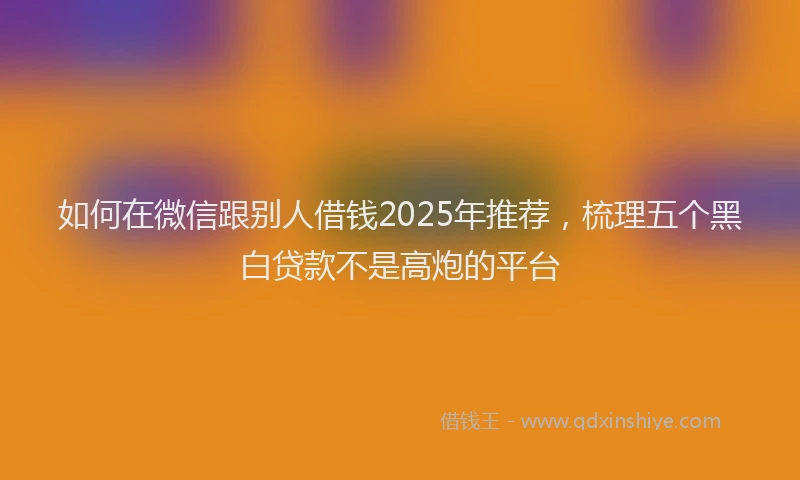 如何在微信跟别人借钱2025年推荐，梳理五个黑白贷款不是高炮的平台