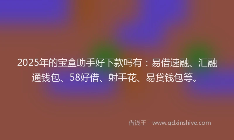 2025年的宝盒助手好下款吗有：易借速融、汇融通钱包、58好借、射手花、易贷钱包等。
