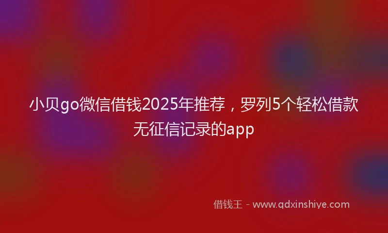 小贝go微信借钱2025年推荐，罗列5个轻松借款无征信记录的app