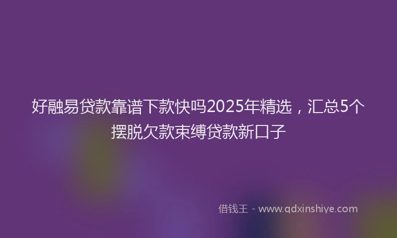 好融易贷款靠谱下款快吗2025年精选，汇总5个摆脱欠款束缚贷款新口子
