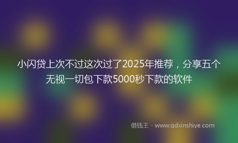 小闪贷上次不过这次过了2025年推荐，分享五个无视一切包下款5000秒下款的软件