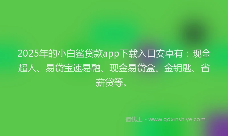 2025年的小白鲨贷款app下载入口安卓有:现金超人、易贷宝速易融、现金易贷盒、金钥匙、省薪贷等。
