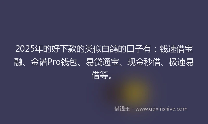 2025年的好下款的类似白鸽的口子有：钱速借宝融、金诺Pro钱包、易贷通宝、现金秒借、极速易借等。