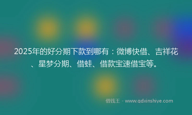 2025年的好分期下款到哪有：微博快借、吉祥花、星梦分期、借蛙、借款宝速借宝等。