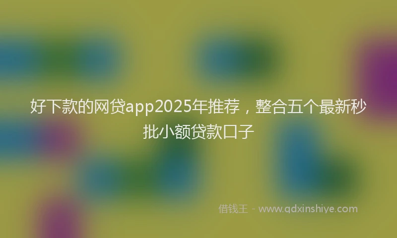 好下款的网贷app2025年推荐，整合五个最新秒批小额贷款口子
