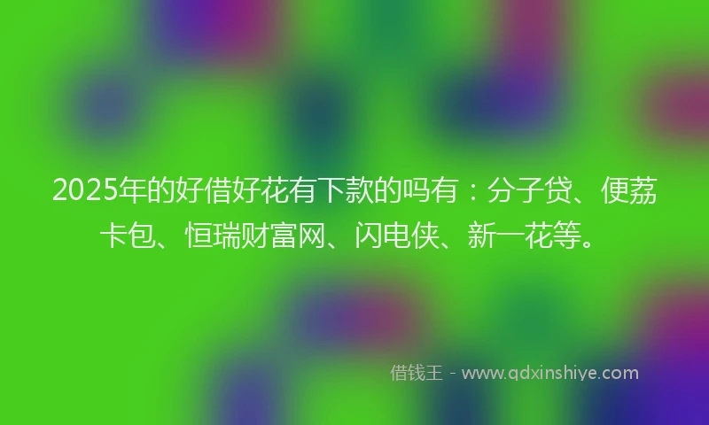 2025年的好借好花有下款的吗有：分子贷、便荔卡包、恒瑞财富网、闪电侠、新一花等。