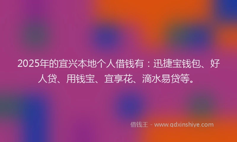 2025年的宜兴本地个人借钱有：迅捷宝钱包、好人贷、用钱宝、宜享花、滴水易贷等。