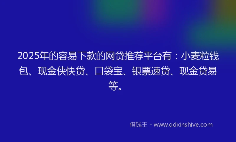 2025年的容易下款的网贷推荐平台有：小麦粒钱包、现金侠快贷、口袋宝、银票速贷、现金贷易等。