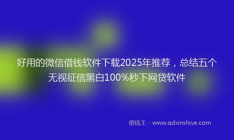好用的微信借钱软件下载2025年推荐，总结五个无视征信黑白100%秒下网贷软件