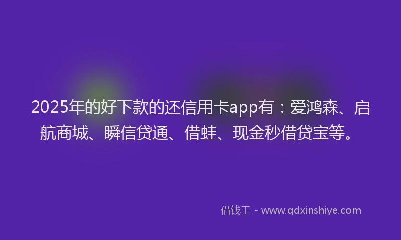 2025年的好下款的还信用卡app有：爱鸿森、启航商城、瞬信贷通、借蛙、现金秒借贷宝等。