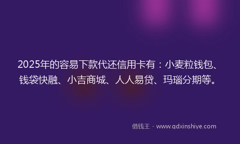 2025年的容易下款代还信用卡有：小麦粒钱包、钱袋快融、小吉商城、人人易贷、玛瑙分期等。