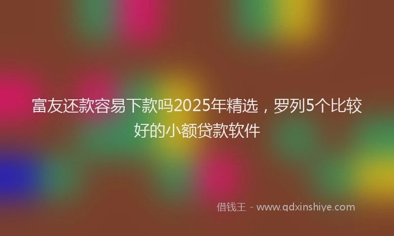 富友还款容易下款吗2025年精选，罗列5个比较好的小额贷款软件
