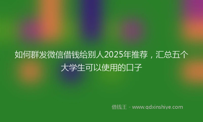 如何群发微信借钱给别人2025年推荐，汇总五个大学生可以使用的口子