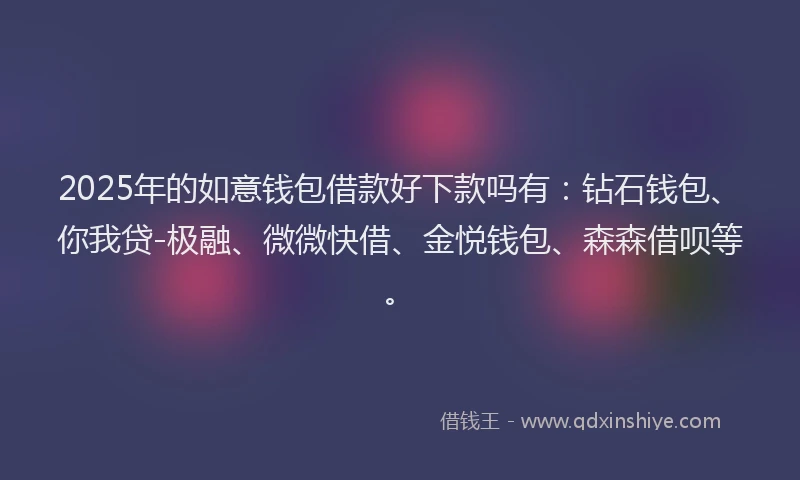 2025年的如意钱包借款好下款吗有：钻石钱包、你我贷-极融、微微快借、金悦钱包、森森借呗等。