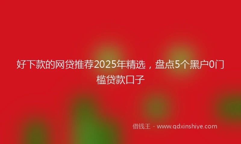 好下款的网贷推荐2025年精选，盘点5个黑户0门槛贷款口子
