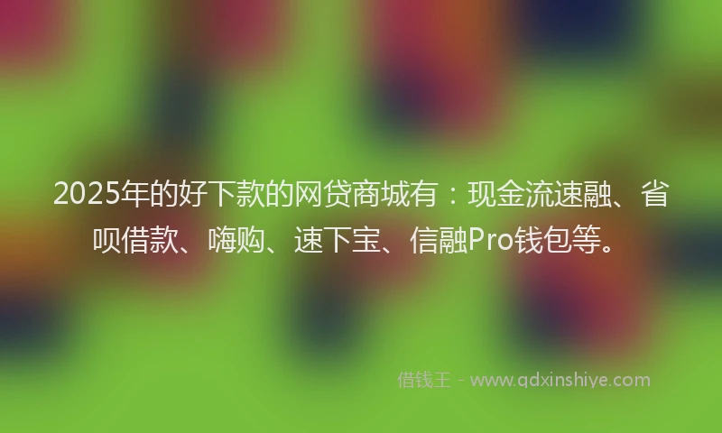 2025年的好下款的网贷商城有:现金流速融、省呗借款、嗨购、速下宝、信融Pro钱包等。