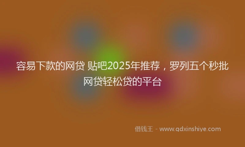 容易下款的网贷 贴吧2025年推荐，罗列五个秒批网贷轻松贷的平台