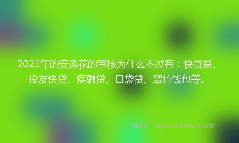 2025年的安逸花的审核为什么不过有：快贷易、投友快贷、疾融贷、口袋贷、翠竹钱包等。