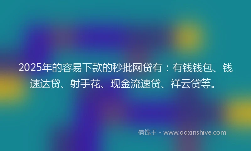 2025年的容易下款的秒批网贷有：有钱钱包、钱速达贷、射手花、现金流速贷、祥云贷等。