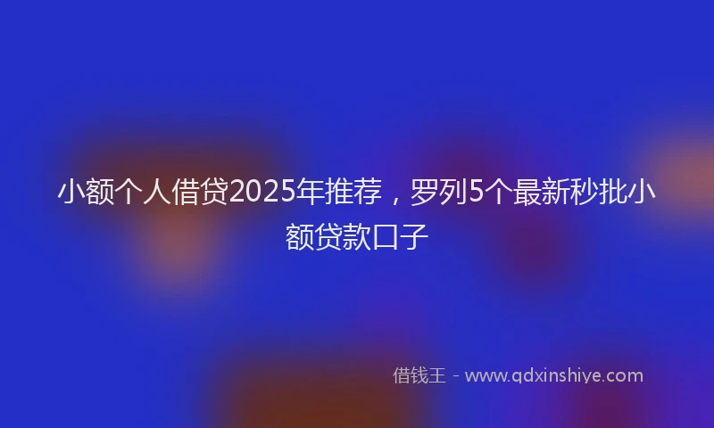 小额个人借贷2025年推荐，罗列5个最新秒批小额贷款口子
