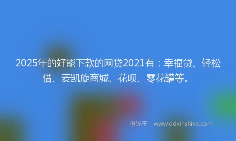 2025年的好能下款的网贷2021有：幸福贷、轻松借、麦凯旋商城、花呗、零花罐等。