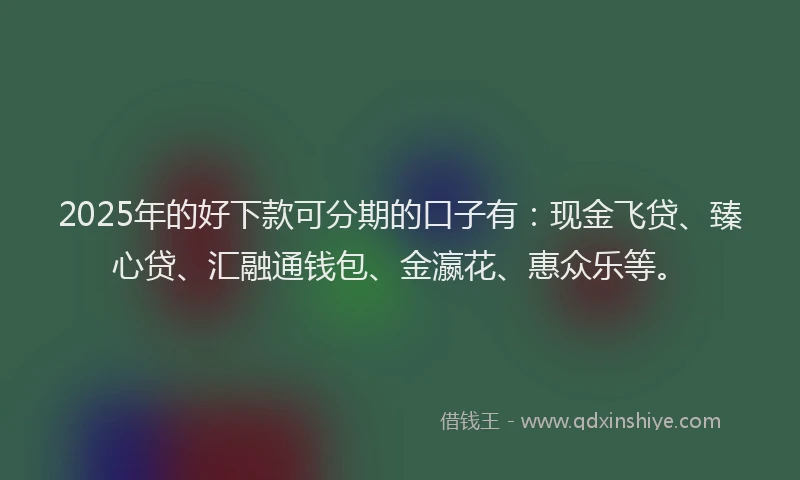 2025年的好下款可分期的口子有：现金飞贷、臻心贷、汇融通钱包、金瀛花、惠众乐等。