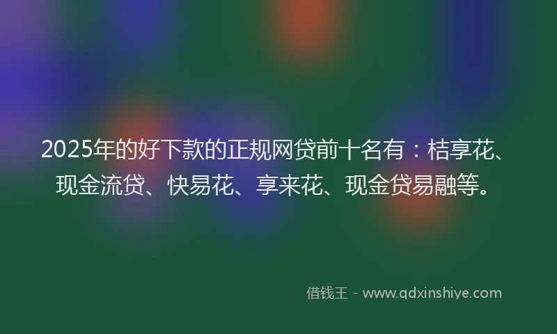 2025年的好下款的正规网贷前十名有：桔享花、现金流贷、快易花、享来花、现金贷易融等。