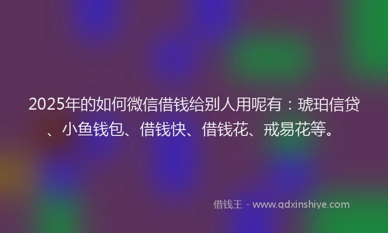 2025年的如何微信借钱给别人用呢有：琥珀信贷、小鱼钱包、借钱快、借钱花、戒易花等。