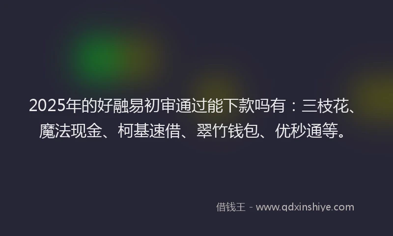 2025年的好融易初审通过能下款吗有：三枝花、魔法现金、柯基速借、翠竹钱包、优秒通等。