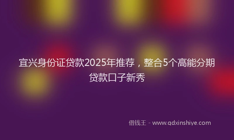 宜兴身份证贷款2025年推荐，整合5个高能分期贷款口子新秀