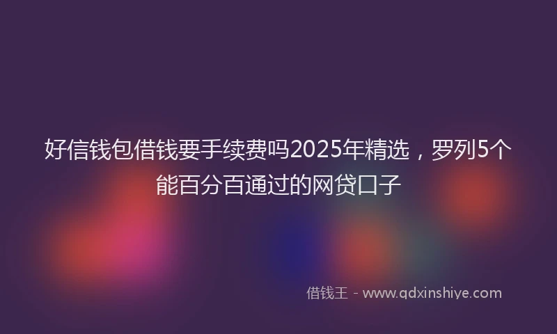 好信钱包借钱要手续费吗2025年精选，罗列5个能百分百通过的网贷口子