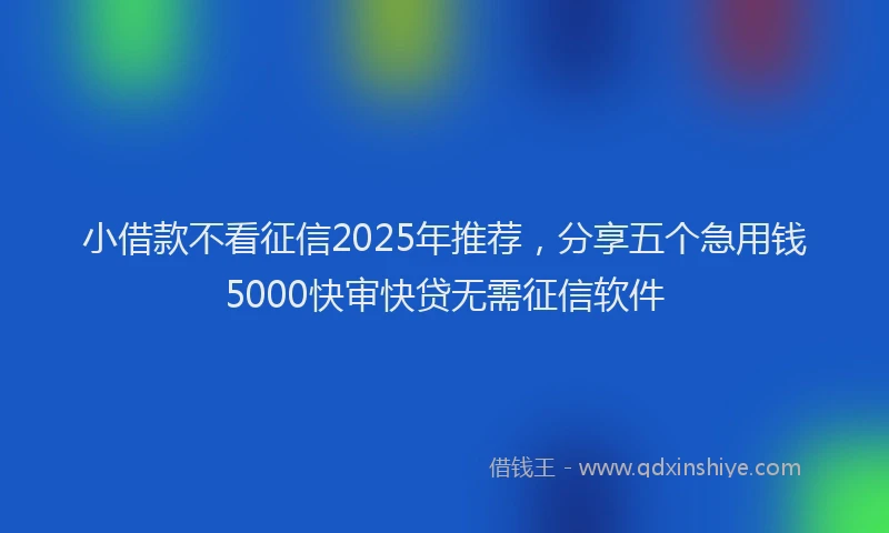 小借款不看征信2025年推荐，分享五个急用钱5000快审快贷无需征信软件