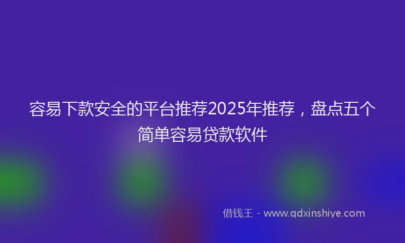 容易下款安全的平台推荐2025年推荐，盘点五个简单容易贷款软件