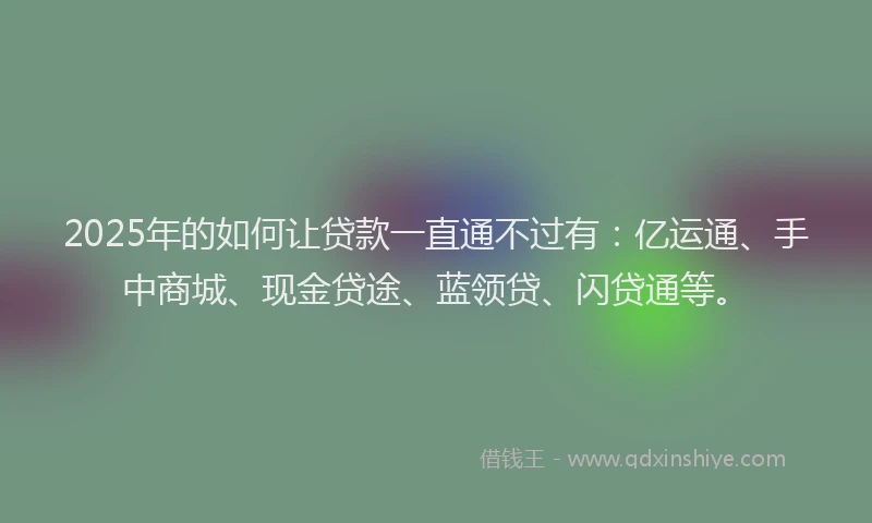 2025年的如何让贷款一直通不过有：亿运通、手中商城、现金贷途、蓝领贷、闪贷通等。