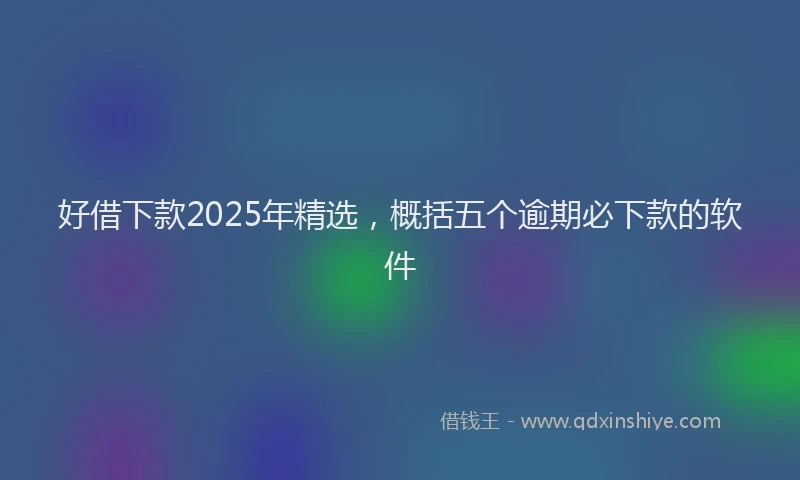 好借下款2025年精选，概括五个逾期必下款的软件