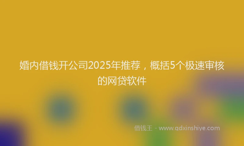 婚内借钱开公司2025年推荐，概括5个极速审核的网贷软件