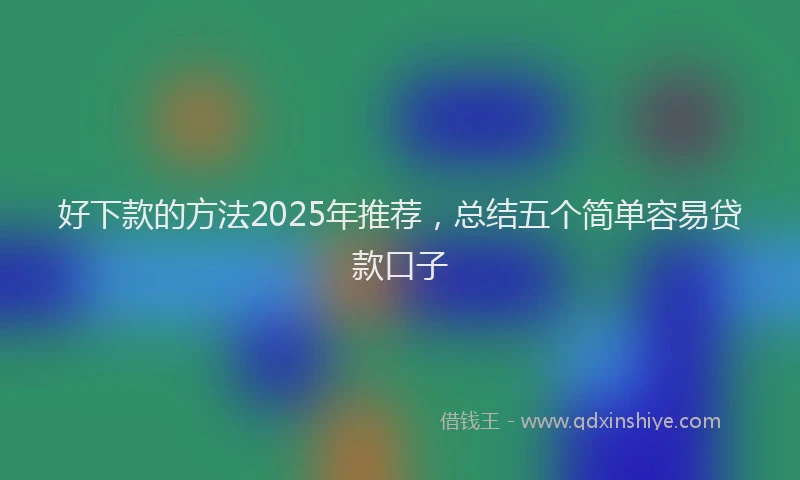 好下款的方法2025年推荐，总结五个简单容易贷款口子