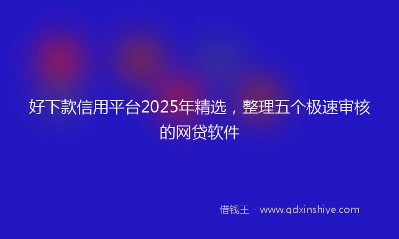 好下款信用平台2025年精选，整理五个极速审核的网贷软件