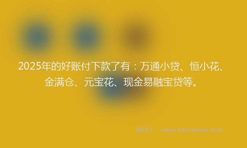2025年的好账付下款了有：万通小贷、恒小花、金满仓、元宝花、现金易融宝贷等。