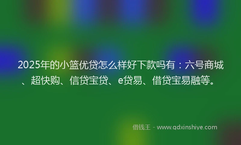 2025年的小篮优贷怎么样好下款吗有：六号商城、超快购、信贷宝贷、e贷易、借贷宝易融等。