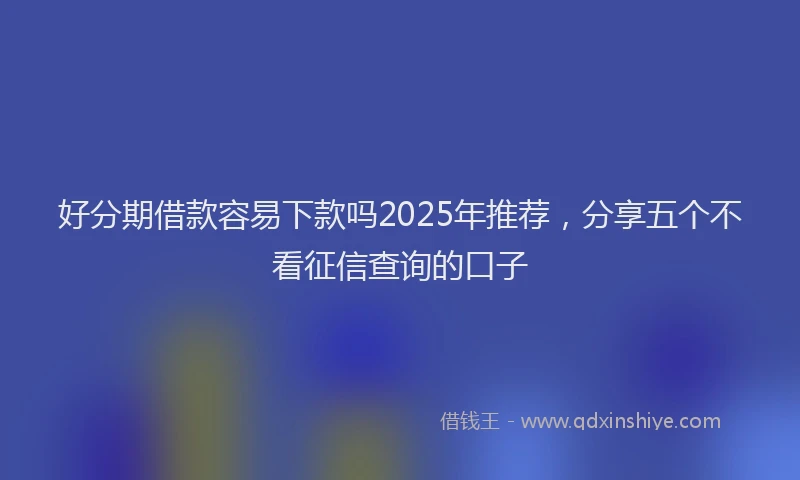 好分期借款容易下款吗2025年推荐，分享五个不看征信查询的口子