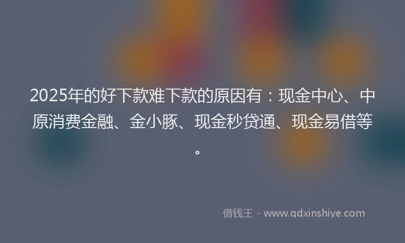 2025年的好下款难下款的原因有:现金中心、中原消费金融、金小豚、现金秒贷通、现金易借等。