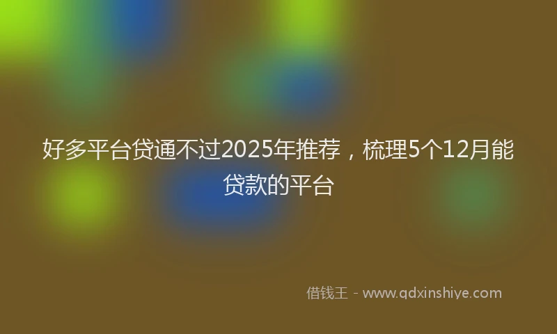 好多平台贷通不过2025年推荐，梳理5个12月能贷款的平台