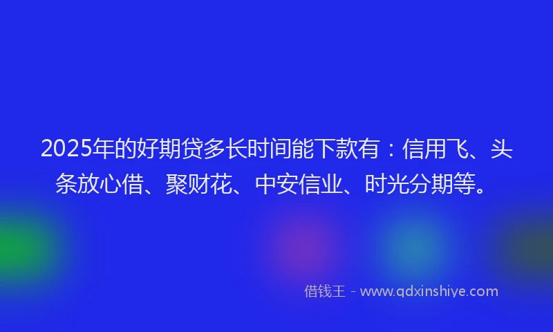 2025年的好期贷多长时间能下款有：信用飞、头条放心借、聚财花、中安信业、时光分期等。