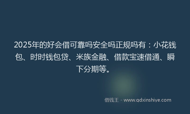 2025年的好会借可靠吗安全吗正规吗有：小花钱包、时时钱包贷、米族金融、借款宝速借通、瞬下分期等。